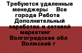 Требуются удаленные менеджеры  - Все города Работа » Дополнительный заработок и сетевой маркетинг   . Волгоградская обл.,Волжский г.